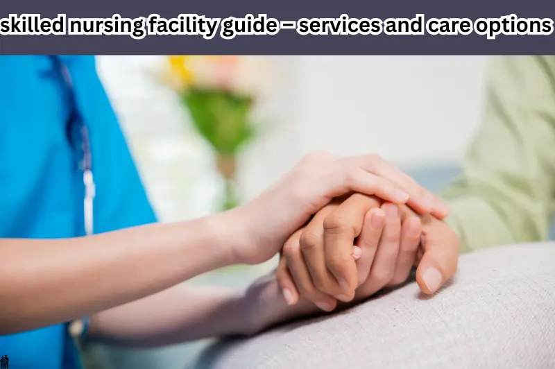 skilled nursing facility guide – services and care options